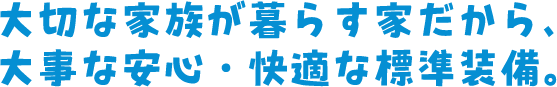 大切な家族が暮らす家だから、大事な安心・快適な標準装備。