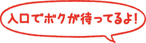 入口でボクが待ってるよ!