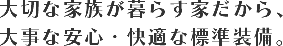 大切な家族が暮らす家だから、大事な安心・快適な標準装備。